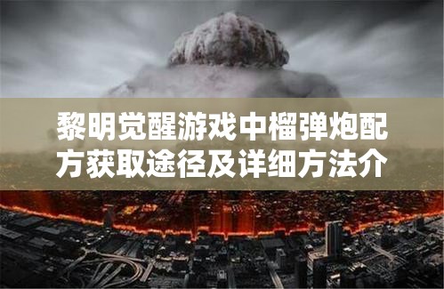 黎明觉醒游戏中榴弹炮配方获取途径及详细方法介绍