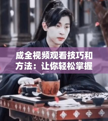 成全视频观看技巧和方法：让你轻松掌握高效观看之道
