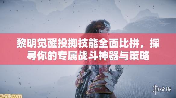 黎明觉醒投掷技能全面比拼，探寻你的专属战斗神器与策略