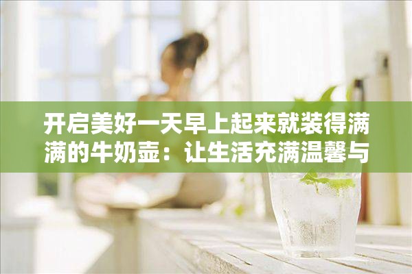 开启美好一天早上起来就装得满满的牛奶壶：让生活充满温馨与活力