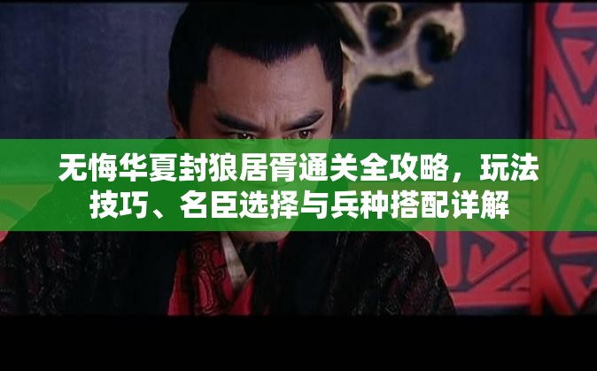 无悔华夏封狼居胥通关全攻略，玩法技巧、名臣选择与兵种搭配详解