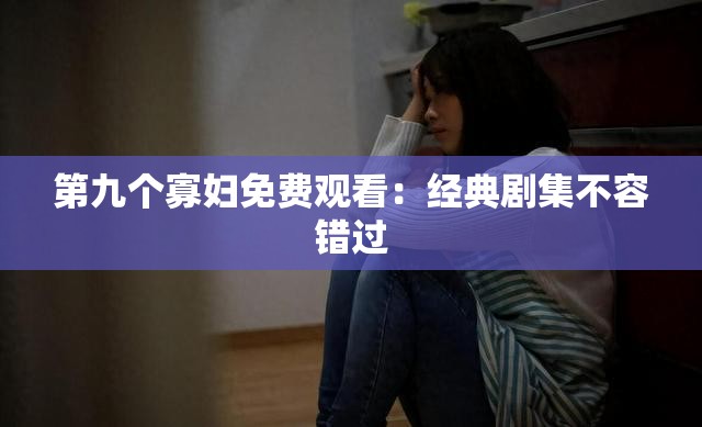 第九个寡妇免费观看：经典剧集不容错过