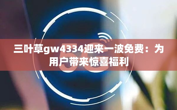 三叶草gw4334迎来一波免费：为用户带来惊喜福利