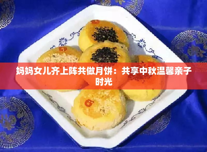 妈妈女儿齐上阵共做月饼：共享中秋温馨亲子时光