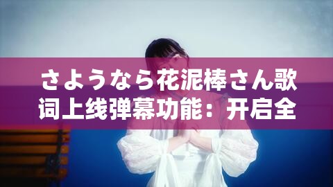 さようなら花泥棒さん歌词上线弹幕功能：开启全新互动体验