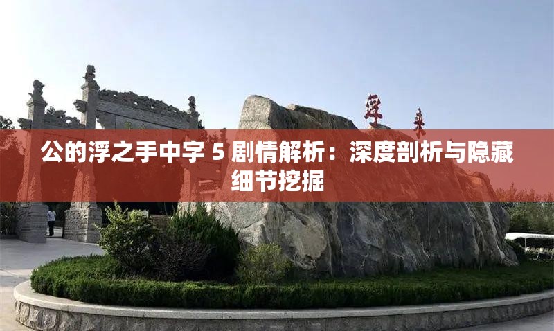 公的浮之手中字 5 剧情解析：深度剖析与隐藏细节挖掘