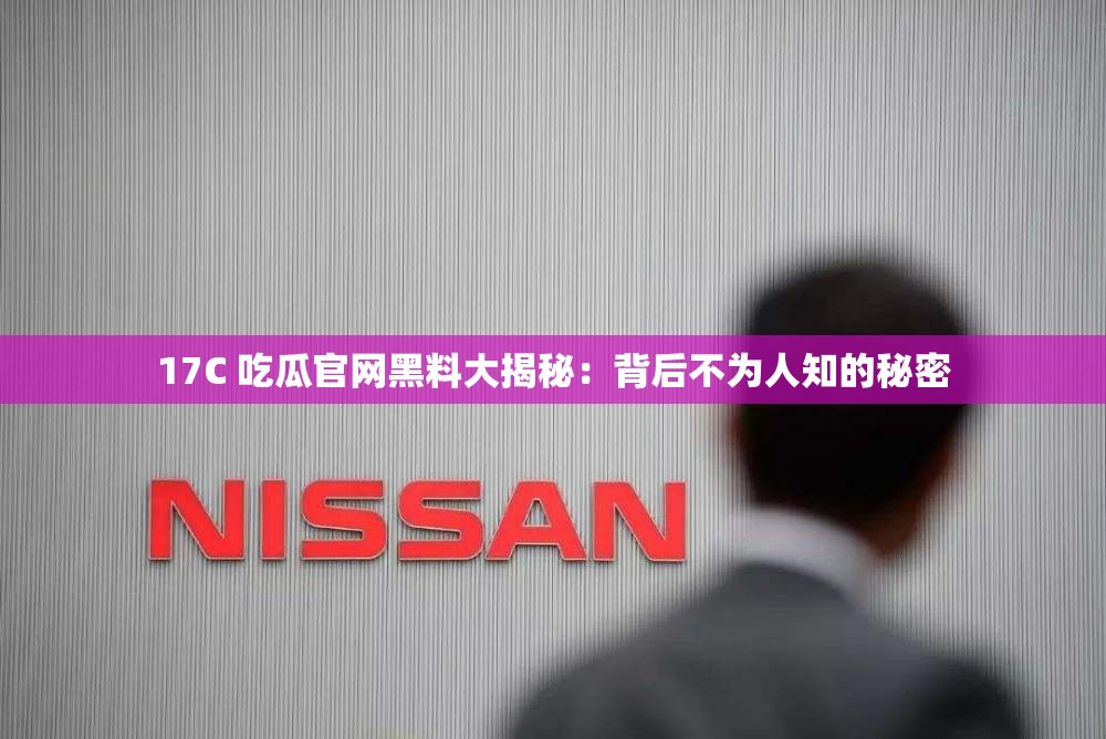 17C 吃瓜官网黑料大揭秘：背后不为人知的秘密