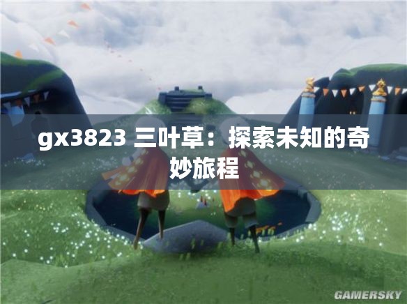 gx3823 三叶草：探索未知的奇妙旅程