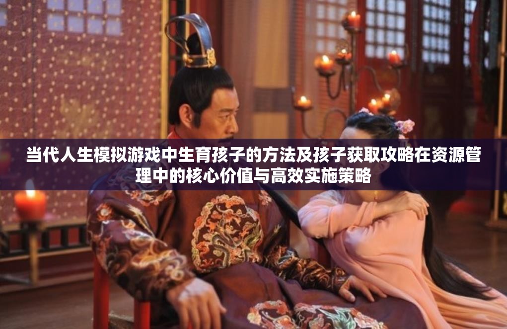当代人生模拟游戏中生育孩子的方法及孩子获取攻略在资源管理中的核心价值与高效实施策略
