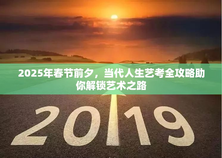 2025年春节前夕，当代人生艺考全攻略助你解锁艺术之路
