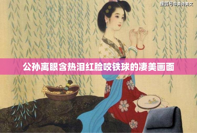 公孙离眼含热泪红脸咬铁球的凄美画面