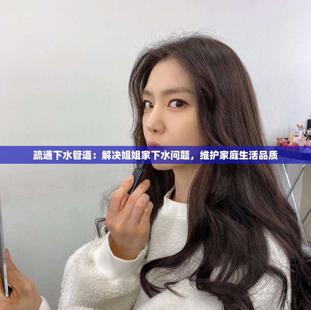 疏通下水管道：解决姐姐家下水问题，维护家庭生活品质