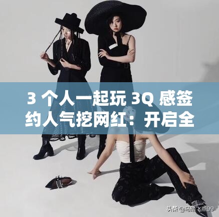3 个人一起玩 3Q 感签约人气挖网红：开启全新娱乐之旅