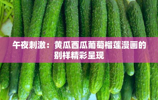 午夜刺激：黄瓜西瓜葡萄榴莲漫画的别样精彩呈现
