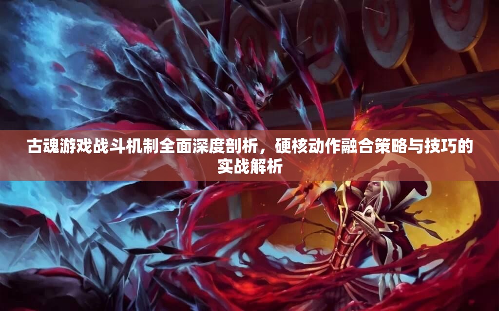 古魂游戏战斗机制全面深度剖析，硬核动作融合策略与技巧的实战解析