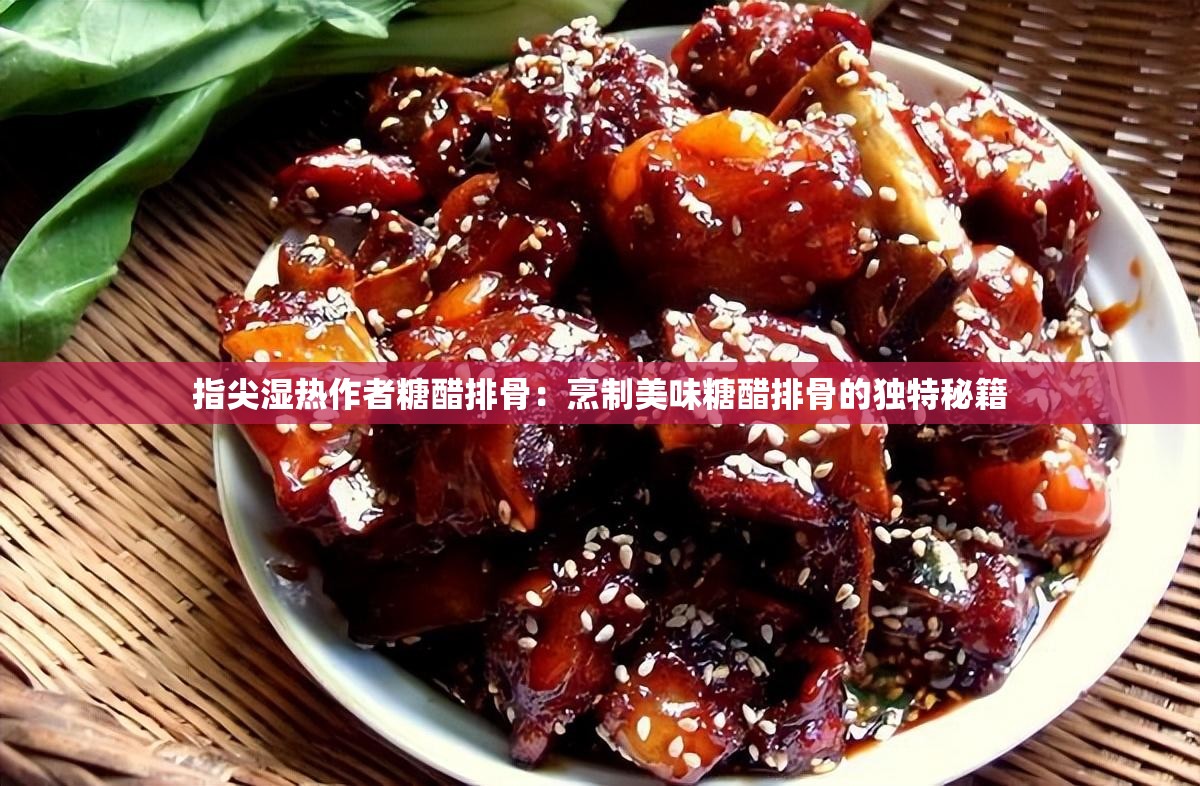 指尖湿热作者糖醋排骨：烹制美味糖醋排骨的独特秘籍