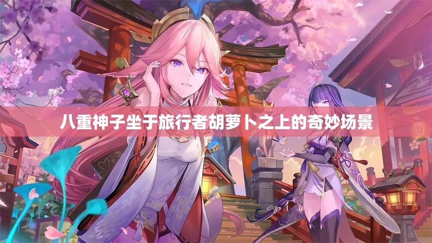 八重神子坐于旅行者胡萝卜之上的奇妙场景