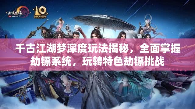 千古江湖梦深度玩法揭秘，全面掌握劫镖系统，玩转特色劫镖挑战