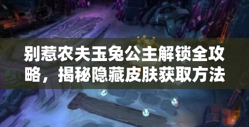 别惹农夫玉兔公主解锁全攻略，揭秘隐藏皮肤获取方法与资源管理智慧