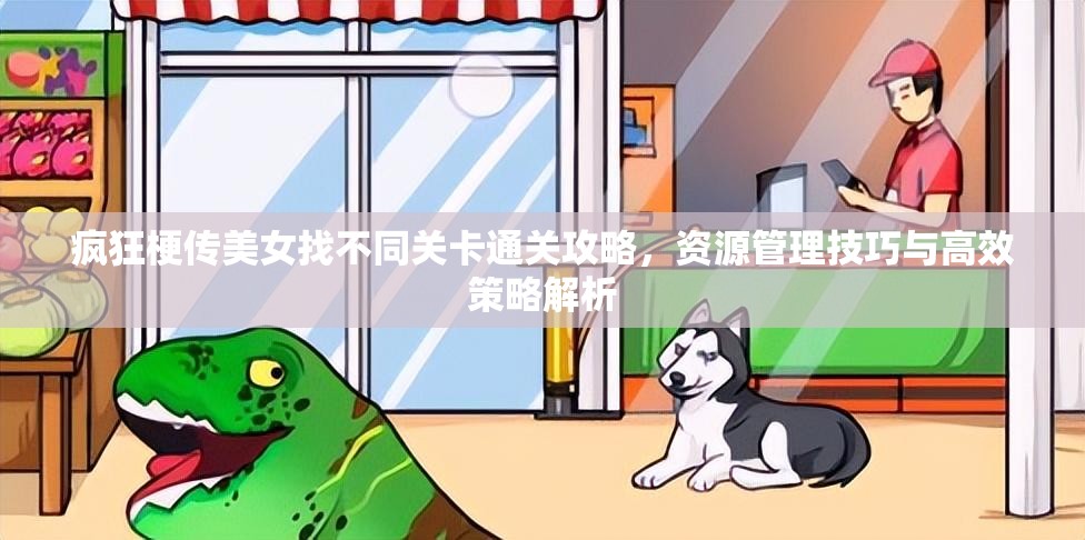 疯狂梗传美女找不同关卡通关攻略，资源管理技巧与高效策略解析