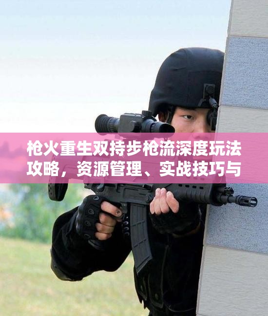 枪火重生双持步枪流深度玩法攻略，资源管理、实战技巧与最大化输出价值