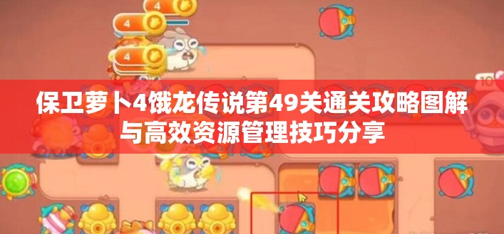 保卫萝卜4饿龙传说第49关通关攻略图解与高效资源管理技巧分享