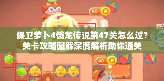 保卫萝卜4饿龙传说第47关怎么过？关卡攻略图解深度解析助你通关