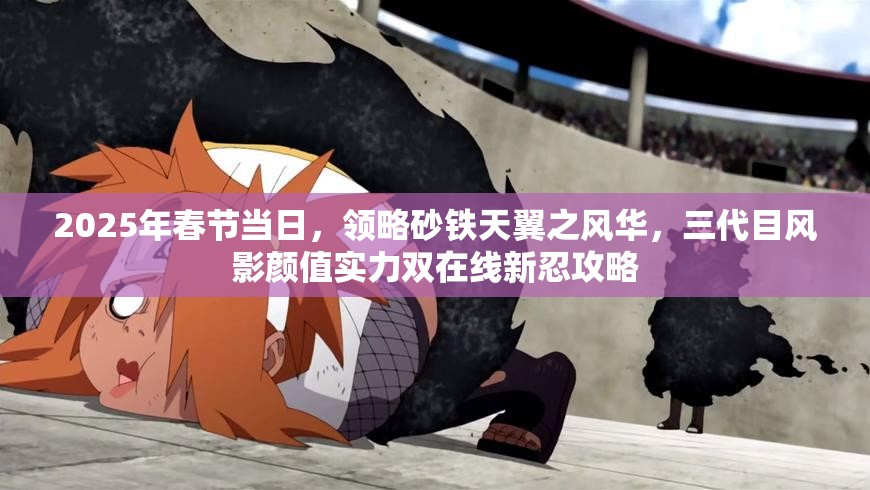 2025年春节当日，领略砂铁天翼之风华，三代目风影颜值实力双在线新忍攻略
