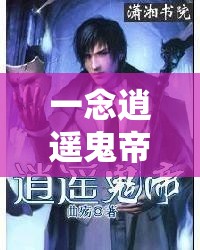 一念逍遥鬼帝挑战全面解析，掌握致胜技巧，助你轻松制敌称霸