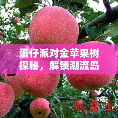 蛋仔派对金苹果树探秘，解锁潮流岛银苹果树升级金苹果树全攻略