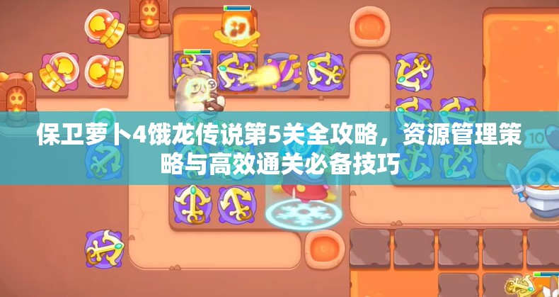 保卫萝卜4饿龙传说第5关全攻略，资源管理策略与高效通关必备技巧