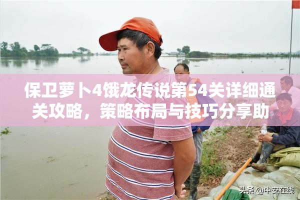 保卫萝卜4饿龙传说第54关详细通关攻略，策略布局与技巧分享助你轻松过关