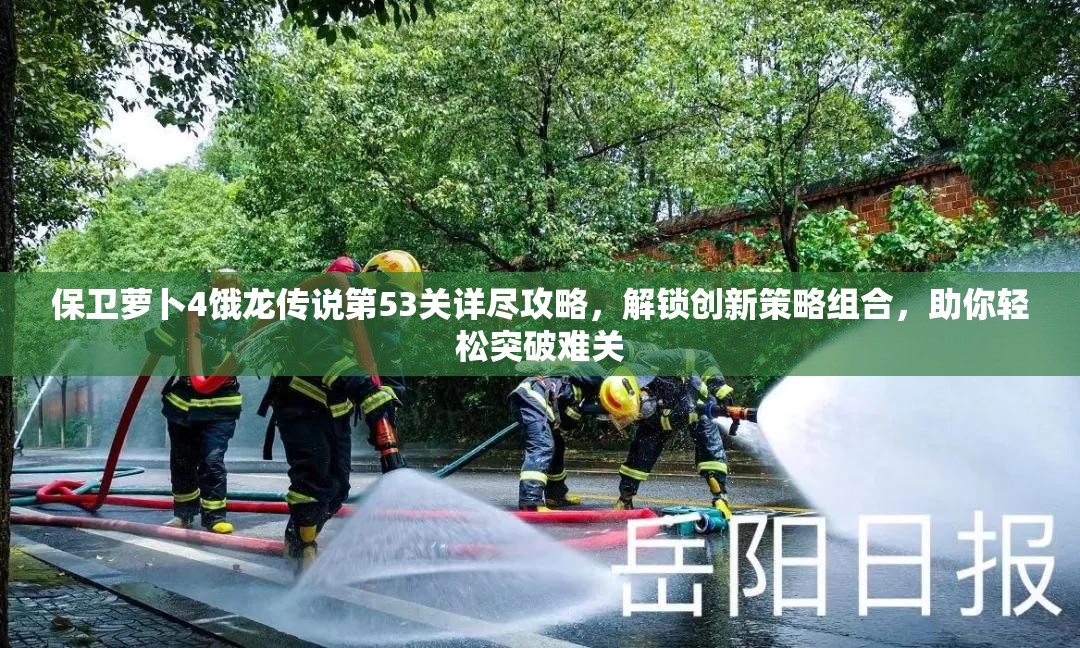 保卫萝卜4饿龙传说第53关详尽攻略，解锁创新策略组合，助你轻松突破难关