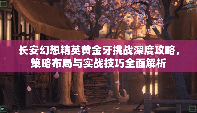 长安幻想精英黄金牙挑战深度攻略，策略布局与实战技巧全面解析