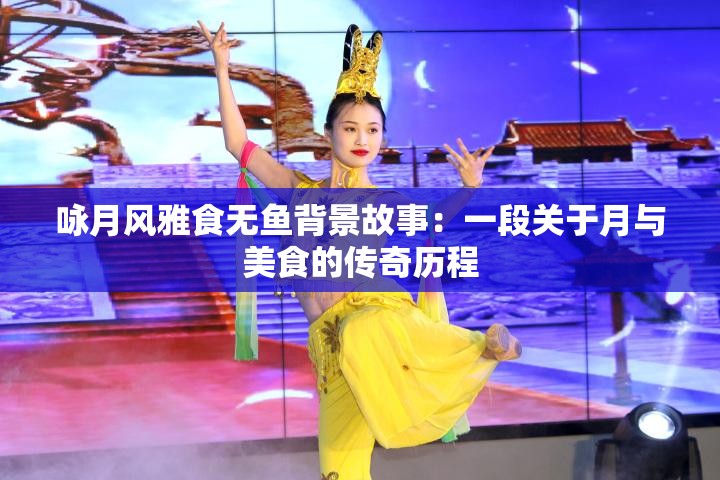 咏月风雅食无鱼背景故事：一段关于月与美食的传奇历程