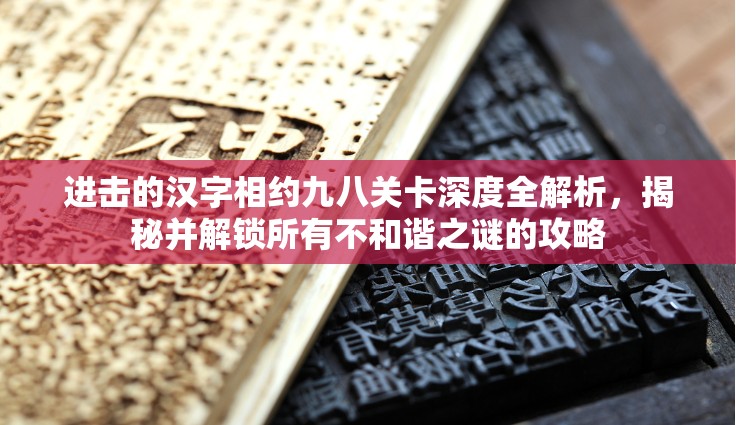进击的汉字相约九八关卡深度全解析，揭秘并解锁所有不和谐之谜的攻略