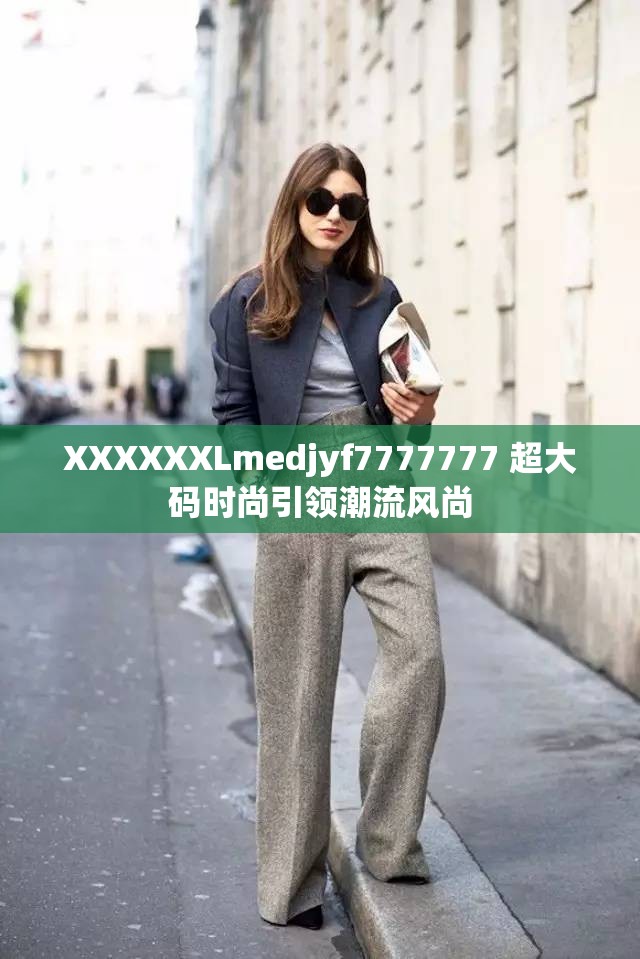 XXXXXXLmedjyf7777777 超大码时尚引领潮流风尚