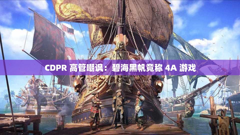 CDPR 高管嘲讽：碧海黑帆竟称 4A 游戏