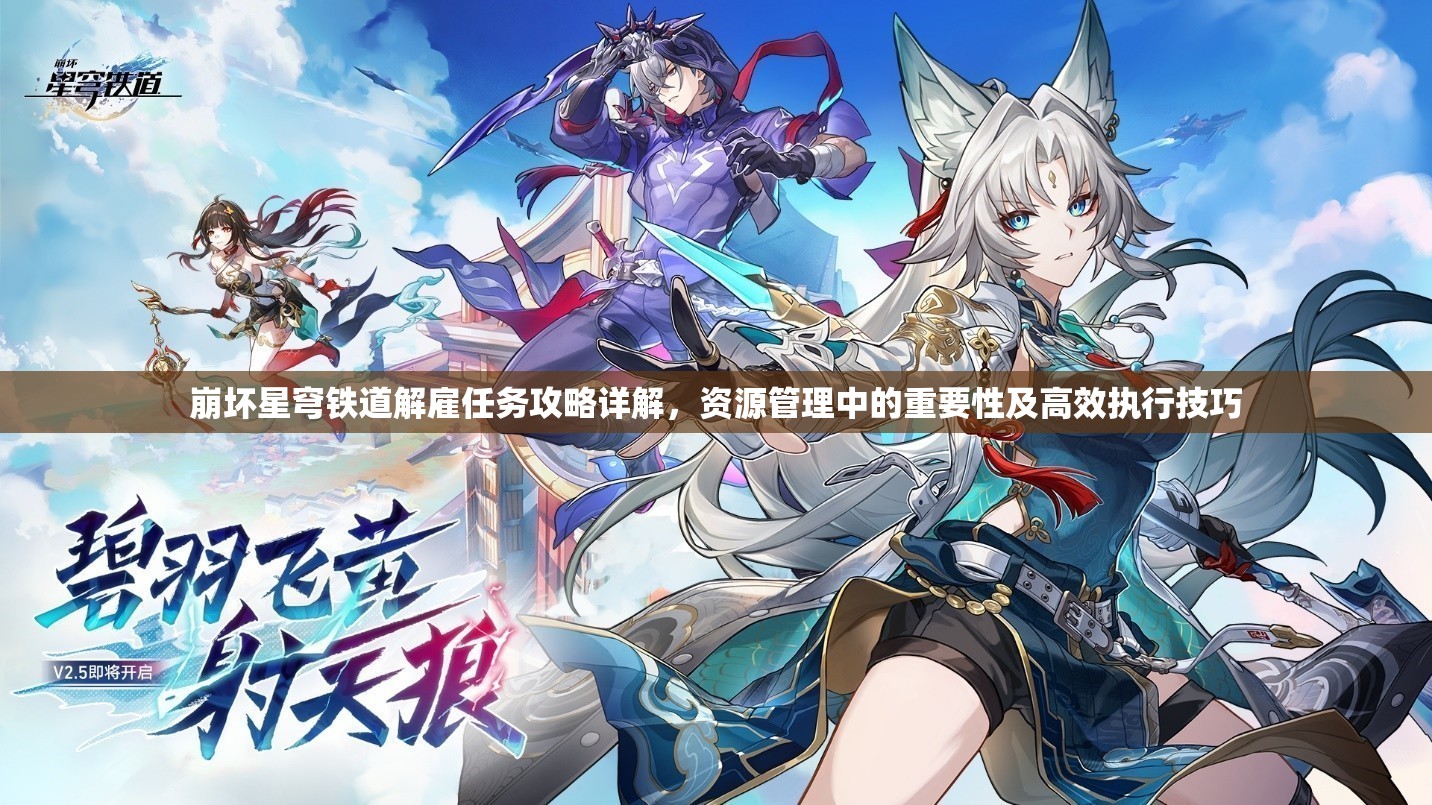 崩坏星穹铁道解雇任务攻略详解，资源管理中的重要性及高效执行技巧