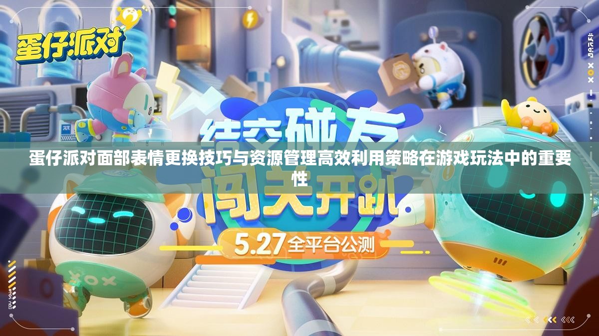 蛋仔派对面部表情更换技巧与资源管理高效利用策略在游戏玩法中的重要性