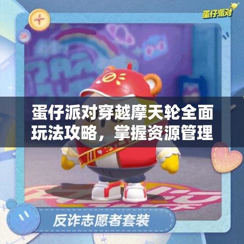 蛋仔派对穿越摩天轮全面玩法攻略，掌握资源管理技巧，实现高效利用并避免资源浪费