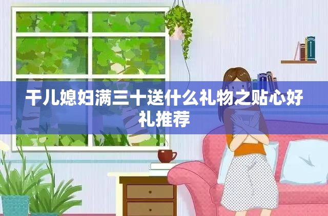 干儿媳妇满三十送什么礼物之贴心好礼推荐
