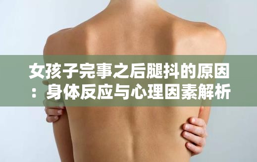 女孩子完事之后腿抖的原因：身体反应与心理因素解析