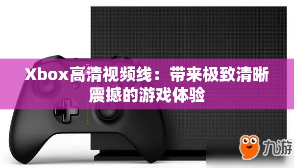 Xbox高清视频线：带来极致清晰震撼的游戏体验