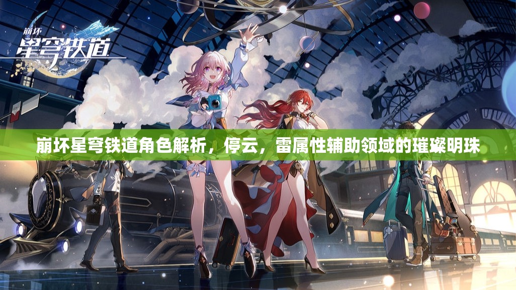 崩坏星穹铁道角色解析,停云,雷属性辅助领域的璀璨明珠 崩坏星穹铁道角色解析,停云,雷属性辅助领域的璀璨明珠