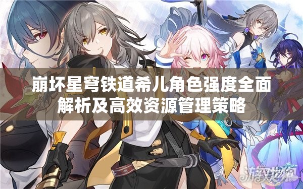 崩坏星穹铁道希儿角色强度全面解析及高效资源管理策略