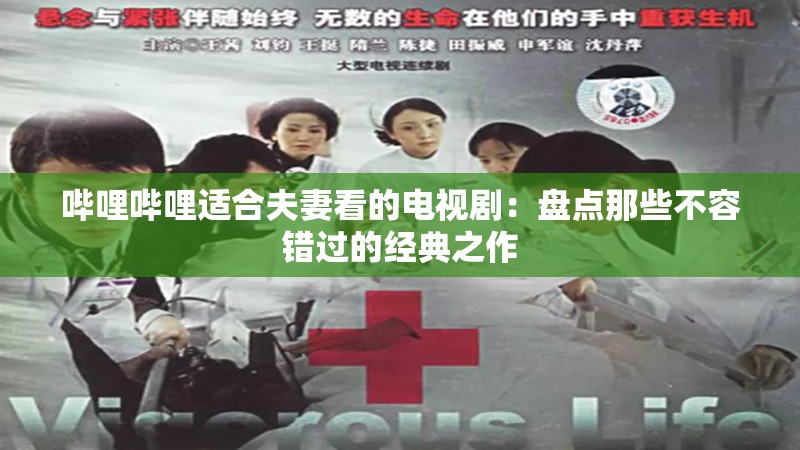 哔哩哔哩适合夫妻看的电视剧：盘点那些不容错过的经典之作