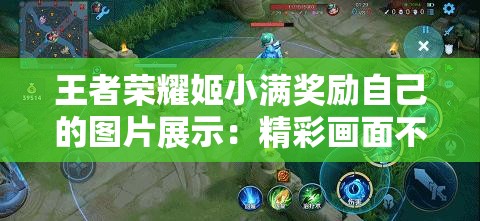 王者荣耀姬小满奖励自己的图片展示：精彩画面不容错过