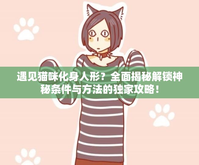 遇见猫咪化身人形？全面揭秘解锁神秘条件与方法的独家攻略！