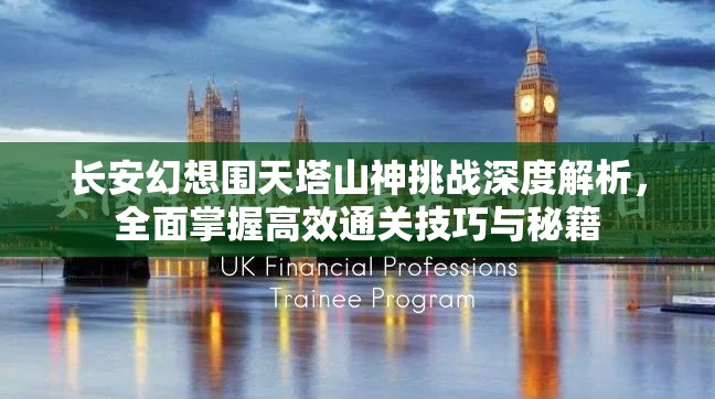 长安幻想围天塔山神挑战深度解析，全面掌握高效通关技巧与秘籍